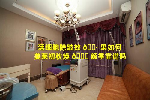 活细胞除皱效 🌷 果如何美莱初秋焕 💐 颜季靠谱吗